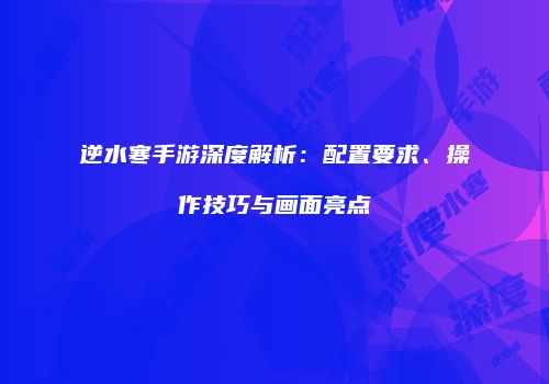 逆水寒手游深度解析：配置要求、操作技巧与画面亮点