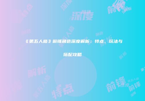 《第五人格》前锋角色深度解析：特点、玩法与搭配攻略