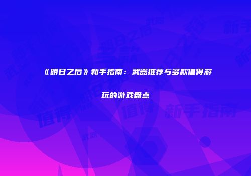 《明日之后》新手指南：武器推荐与多款值得游玩的游戏盘点