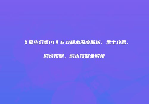 《最终幻想14》6.0版本深度解析：武士攻略、剧情预测、副本攻略全解析