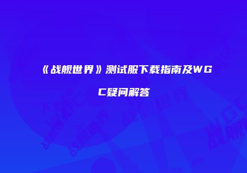 《战舰世界》测试服下载指南及WGC疑问解答