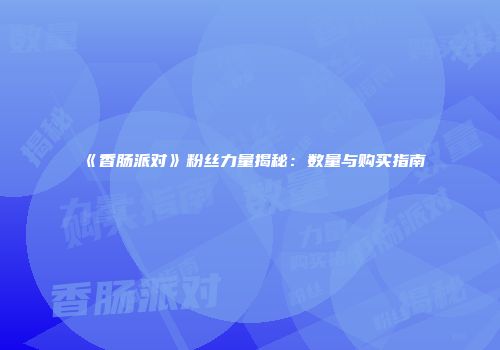 《香肠派对》粉丝力量揭秘：数量与购买指南