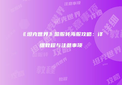 《坦克世界》国服转海服攻略：详细教程与注意事项
