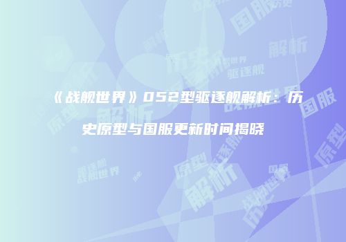 《战舰世界》052型驱逐舰解析：历史原型与国服更新时间揭晓