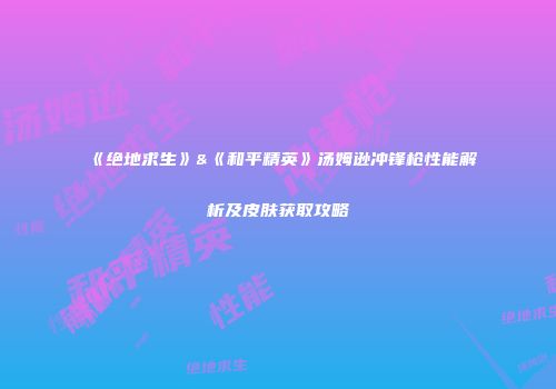 《绝地求生》&《和平精英》汤姆逊冲锋枪性能解析及皮肤获取攻略