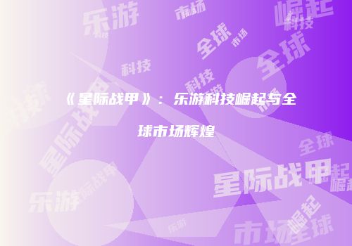 《星际战甲》：乐游科技崛起与全球市场辉煌