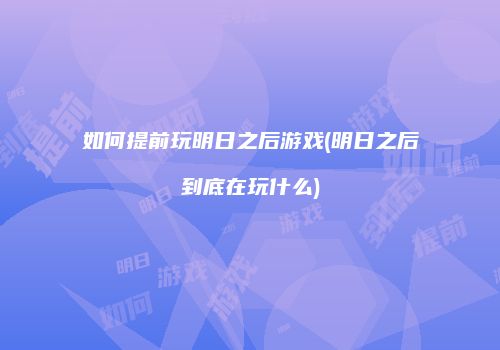 如何提前玩明日之后游戏(明日之后到底在玩什么)