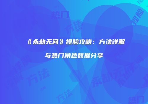 《永劫无间》捏脸攻略：方法详解与热门角色数据分享