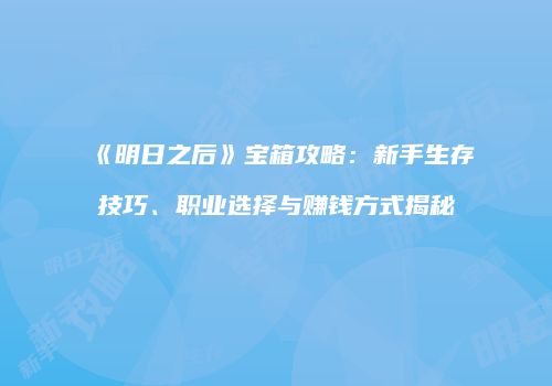 《明日之后》宝箱攻略：新手生存技巧、职业选择与赚钱方式揭秘