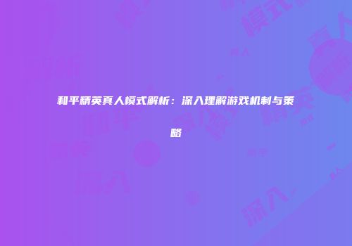 和平精英真人模式解析：深入理解游戏机制与策略