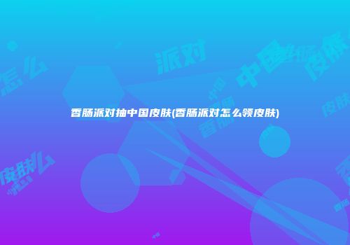 香肠派对抽中国皮肤(香肠派对怎么领皮肤)