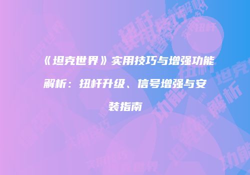 《坦克世界》实用技巧与增强功能解析：扭杆升级、信号增强与安装指南