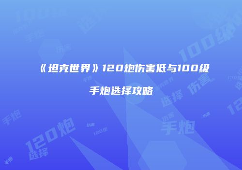 《坦克世界》120炮伤害低与100级手炮选择攻略
