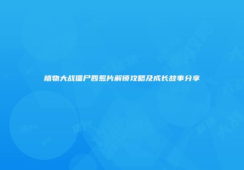 植物大战僵尸四照片解锁攻略及成长故事分享