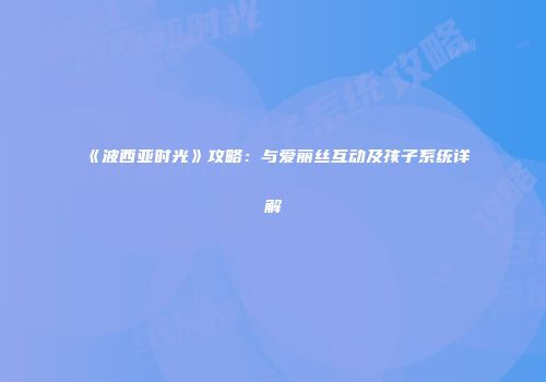 《波西亚时光》攻略：与爱丽丝互动及孩子系统详解