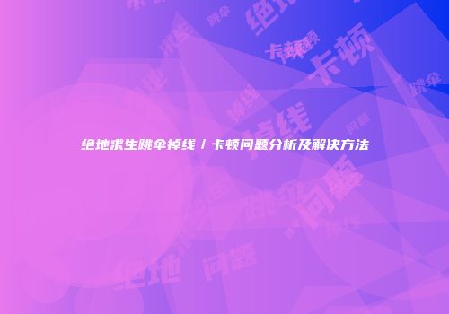 绝地求生跳伞掉线／卡顿问题分析及解决方法