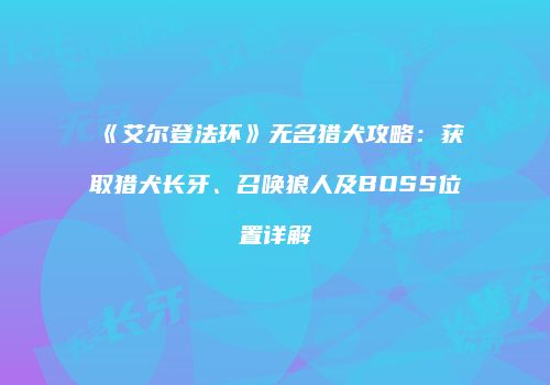 《艾尔登法环》无名猎犬攻略：获取猎犬长牙、召唤狼人及BOSS位置详解