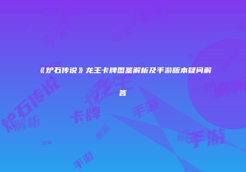 《炉石传说》龙王卡牌图鉴解析及手游版本疑问解答