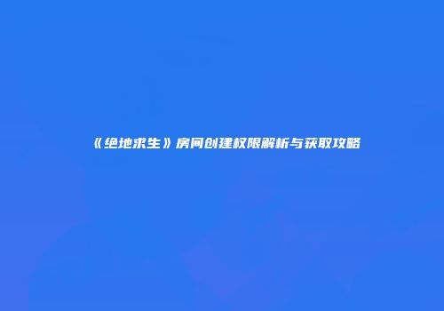 《绝地求生》房间创建权限解析与获取攻略