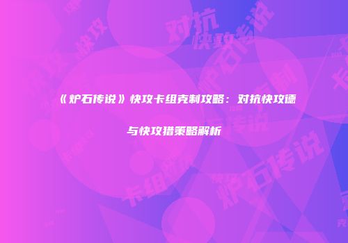 《炉石传说》快攻卡组克制攻略：对抗快攻德与快攻猎策略解析
