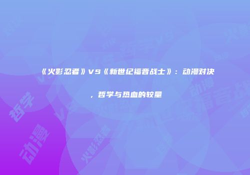 《火影忍者》VS《新世纪福音战士》：动漫对决，哲学与热血的较量