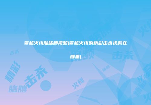 穿越火线溜胳膊视频(穿越火线的精彩击杀视频在哪里)