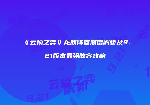 《云顶之弈》龙族阵容深度解析及9.21版本最强阵容攻略