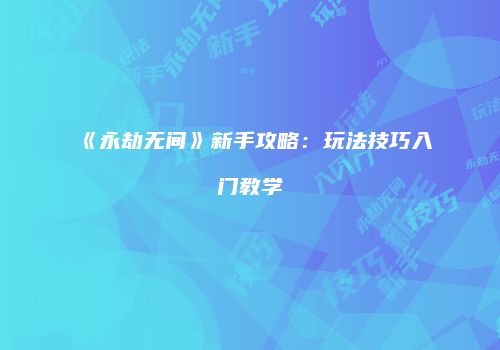 《永劫无间》新手攻略：玩法技巧入门教学