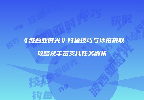 《波西亚时光》钓鱼技巧与球拍获取攻略及丰富支线任务解析