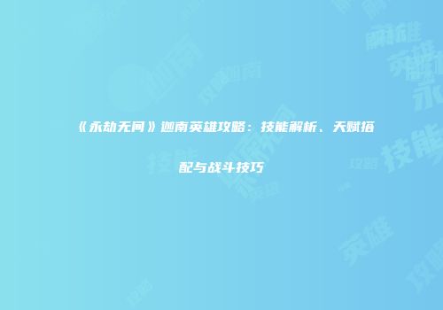 《永劫无间》迦南英雄攻略：技能解析、天赋搭配与战斗技巧