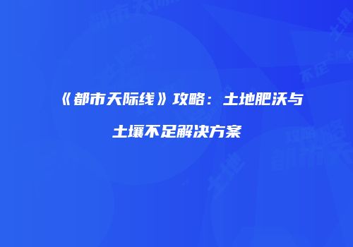 《都市天际线》攻略：土地肥沃与土壤不足解决方案