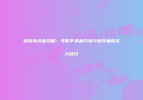 冒险岛洗血攻略：弓箭手洗血方法与提升角色实力技巧