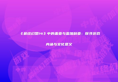《最终幻想14》中的盖亚与雷加利亚：探寻游戏内涵与文化意义