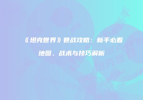 《坦克世界》巷战攻略：新手必看地图、战术与技巧解析