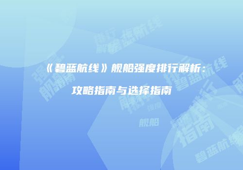《碧蓝航线》舰船强度排行解析：攻略指南与选择指南