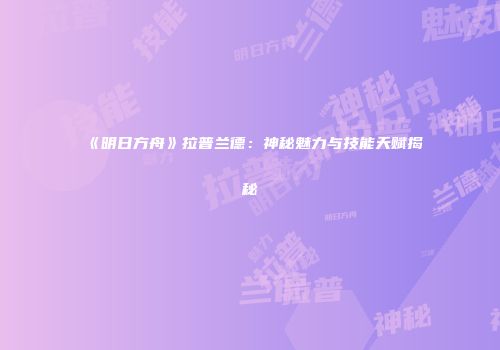 《明日方舟》拉普兰德：神秘魅力与技能天赋揭秘