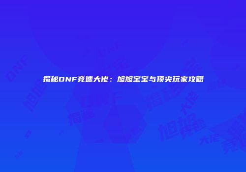 揭秘DNF竞速大佬：旭旭宝宝与顶尖玩家攻略