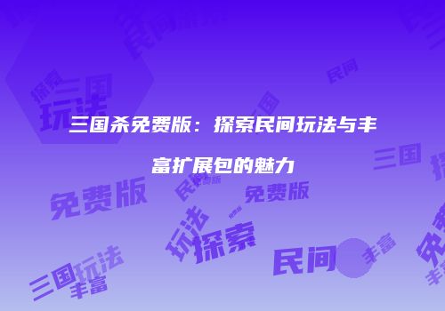 三国杀免费版：探索民间玩法与丰富扩展包的魅力