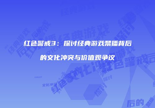 红色警戒3：探讨经典游戏禁播背后的文化冲突与价值观争议