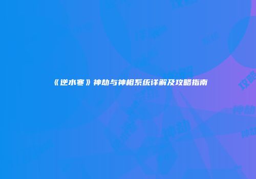 《逆水寒》神劫与神相系统详解及攻略指南