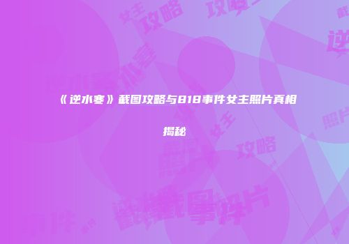 《逆水寒》截图攻略与818事件女主照片真相揭秘