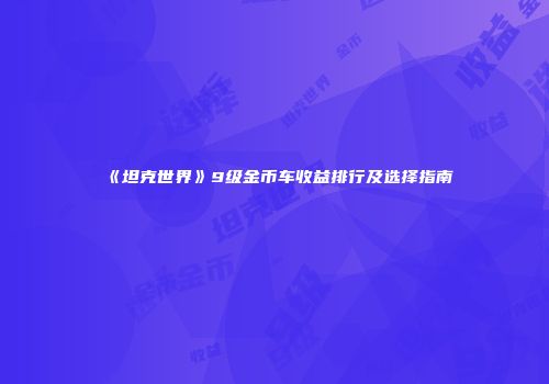 《坦克世界》9级金币车收益排行及选择指南