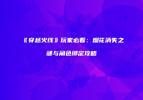 《穿越火线》玩家必看：烟花消失之谜与角色绑定攻略