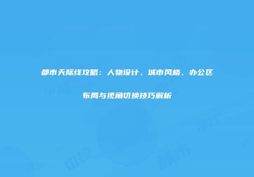 都市天际线攻略：人物设计、城市风格、办公区布局与视角切换技巧解析