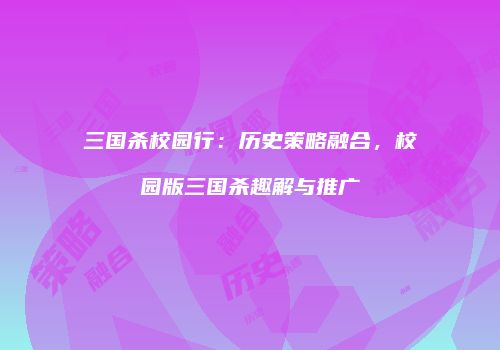 三国杀校园行：历史策略融合，校园版三国杀趣解与推广