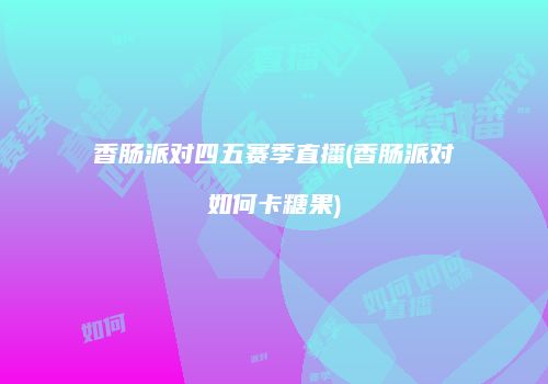香肠派对四五赛季直播(香肠派对如何卡糖果)