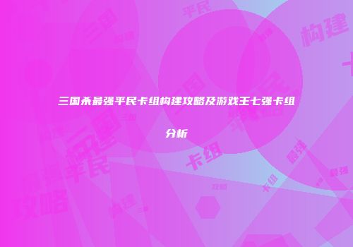 三国杀最强平民卡组构建攻略及游戏王七强卡组分析