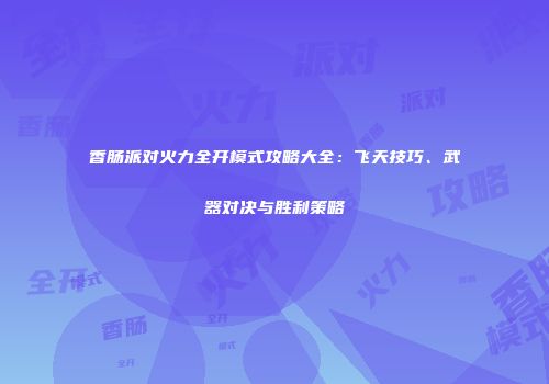 香肠派对火力全开模式攻略大全：飞天技巧、武器对决与胜利策略