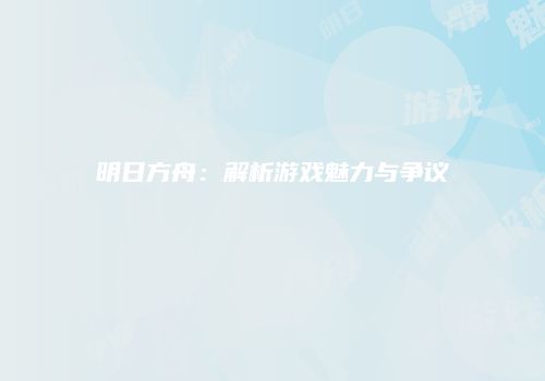 明日方舟：解析游戏魅力与争议