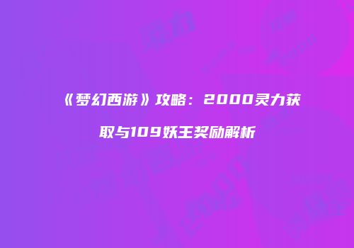 《梦幻西游》攻略：2000灵力获取与109妖王奖励解析